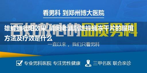 雄蜂蛹壮阳效果_请问老滇凰雄蜂蛹冻干片的服用方法及疗效是什么