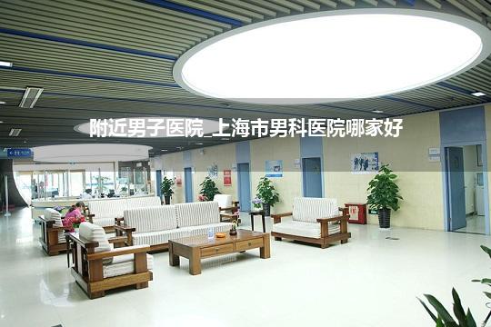 附近男子医院_上海市男科医院哪家好