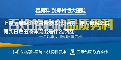 上茅厕尿说念流白色液体(大便前一用力尿说念口有乳白色的液体流出是什么原因)